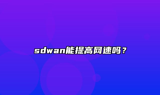 sdwan能提高网速吗？