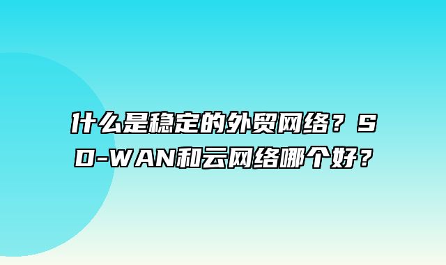 什么是稳定的外贸网络？SD-WAN和云网络哪个好？