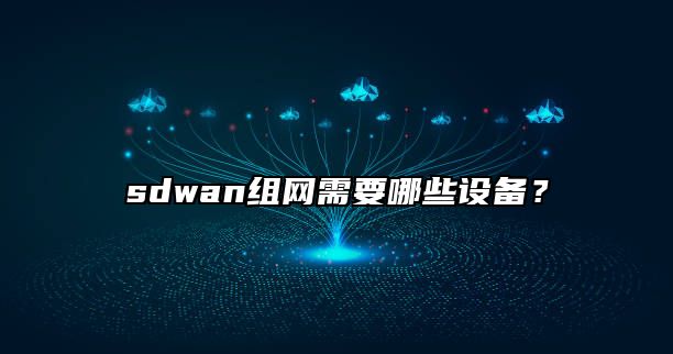 sdwan组网需要哪些设备？