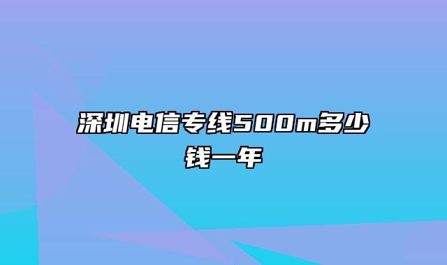 深圳电信专线500m多少钱一年