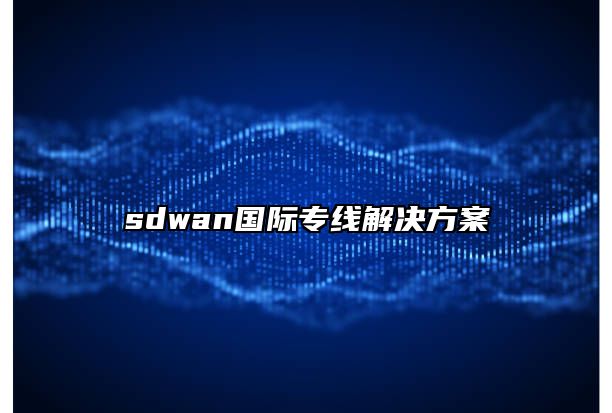 sdwan国际专线解决方案