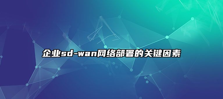 企业sd-wan网络部署的关键因素