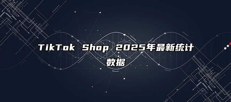 TikTok Shop 2025年最新统计数据