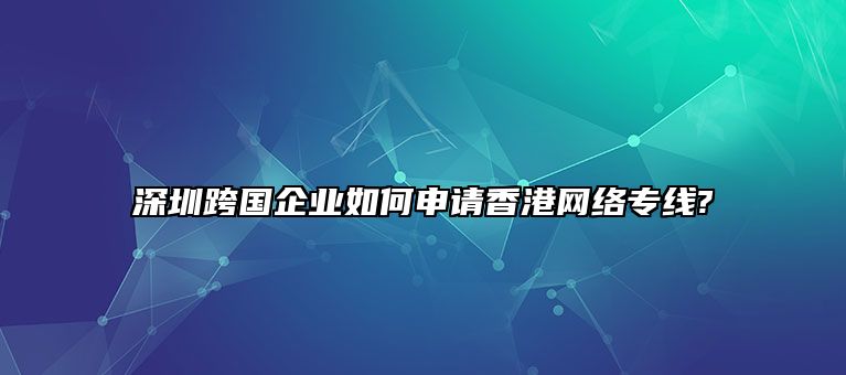 深圳跨国企业如何申请香港网络专线?