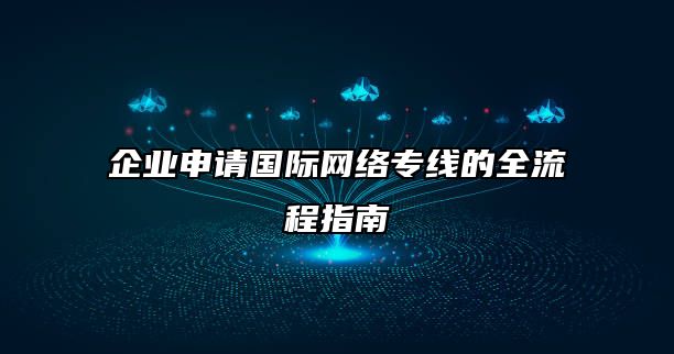 企业申请国际网络专线的全流程指南