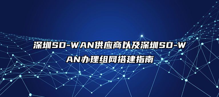 深圳SD-WAN供应商以及深圳SD-WAN办理组网搭建指南