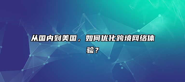 从国内到美国，如何优化跨境网络体验？