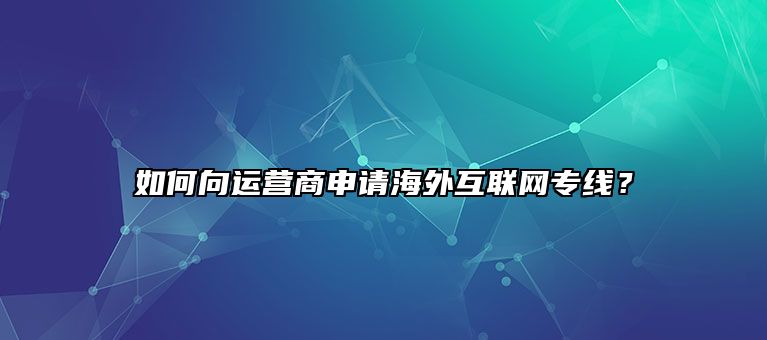 如何向运营商申请海外互联网专线？