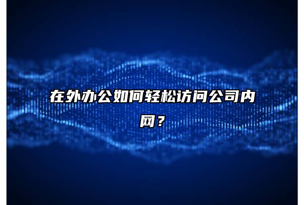 在外办公如何轻松访问公司内网？