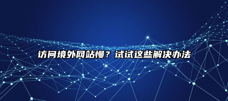访问境外网站慢？试试这些解决办法