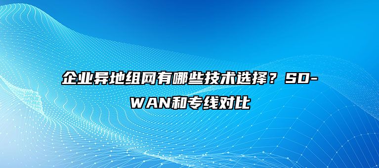 企业异地组网有哪些技术选择？SD-WAN和专线对比