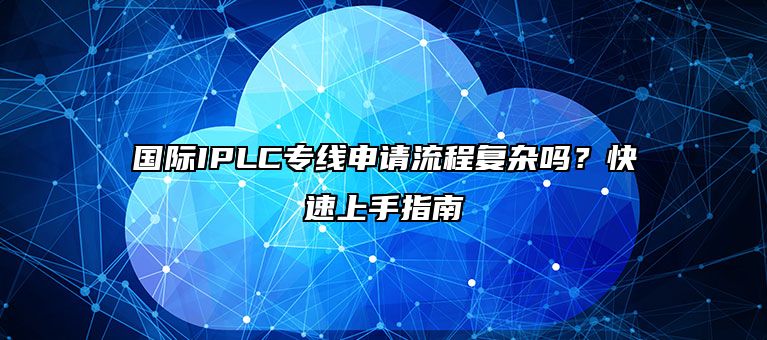 国际IPLC专线申请流程复杂吗？快速上手指南