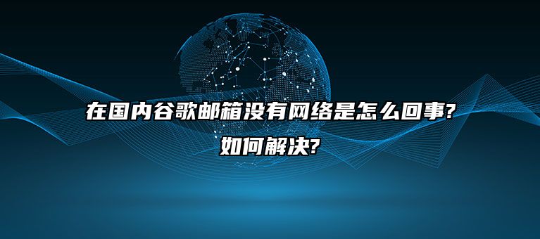 在国内谷歌邮箱没有网络是怎么回事?如何解决?