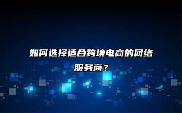如何选择适合跨境电商的网络服务商？