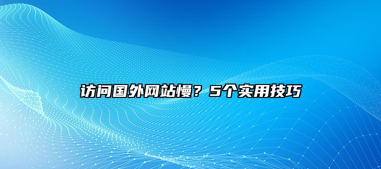 访问国外网站慢？5个实用技巧