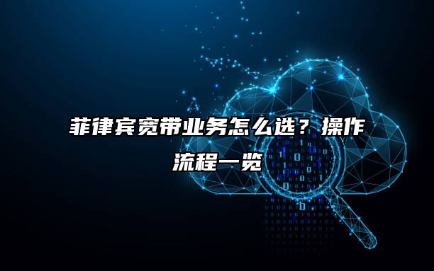 菲律宾宽带业务怎么选？操作流程一览