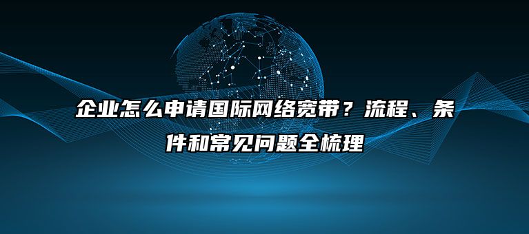 企业怎么申请国际网络宽带？流程、条件和常见问题全梳理
