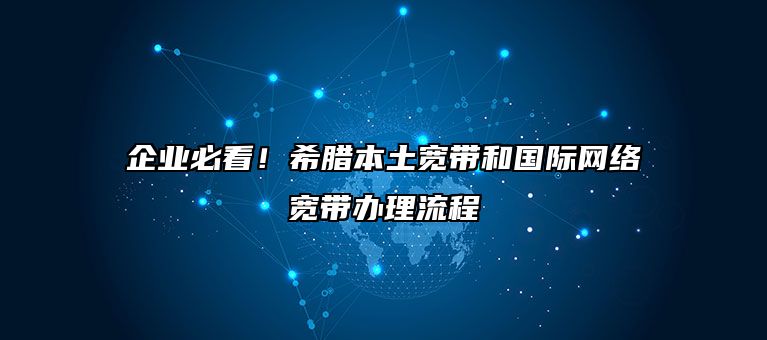 企业必看！希腊本土宽带和国际网络宽带办理流程