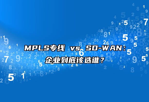 MPLS专线 vs SD-WAN：企业到底该选谁？