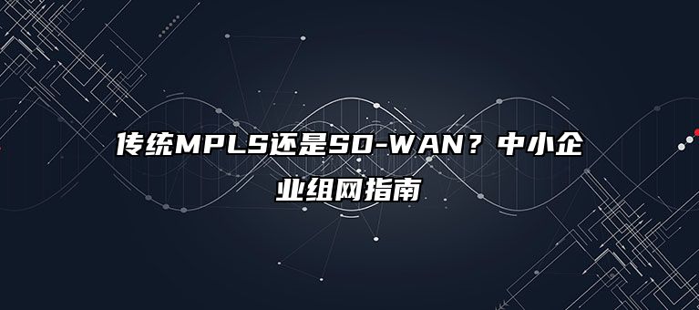 传统MPLS还是SD-WAN？中小企业组网指南