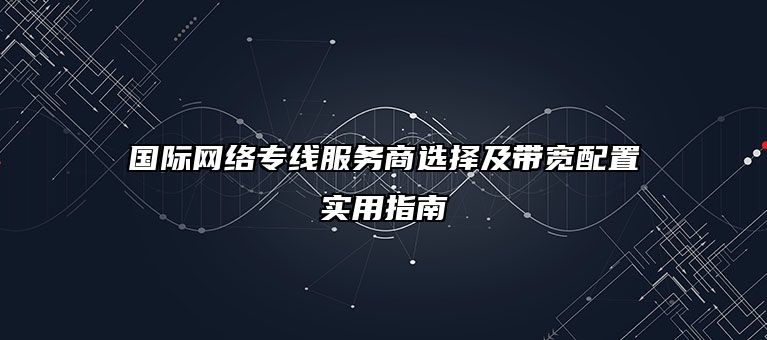 国际网络专线服务商选择及带宽配置实用指南