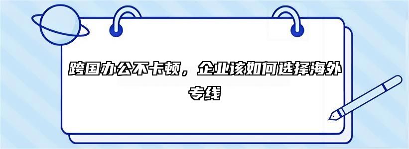 跨国办公不卡顿，企业该如何选择海外专线