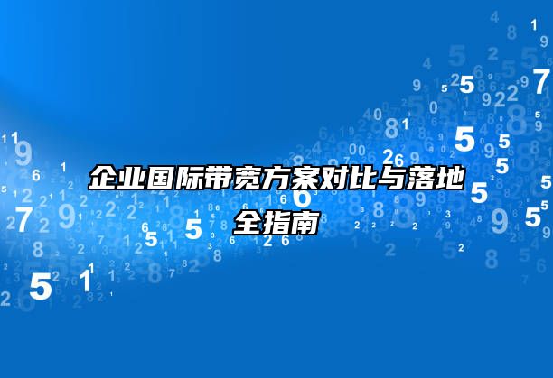 企业国际带宽方案对比与落地全指南