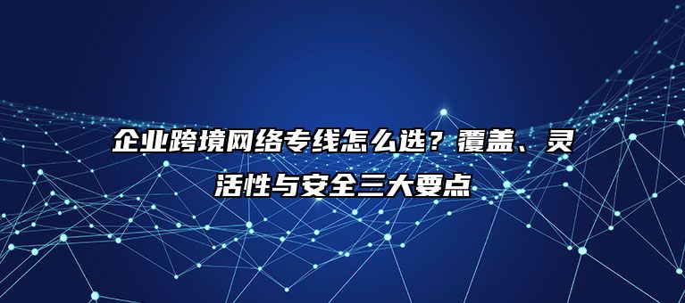 企业跨境网络专线怎么选?覆盖、灵活性与安全三大要点