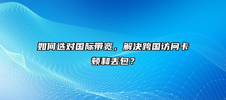 如何选对国际带宽,解决跨国访问卡顿和丢包?