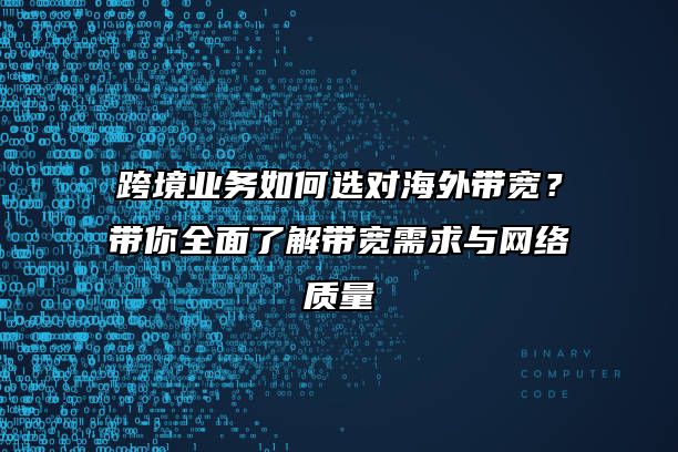 跨境业务如何选对海外带宽？带你全面了解带宽需求与网络质量