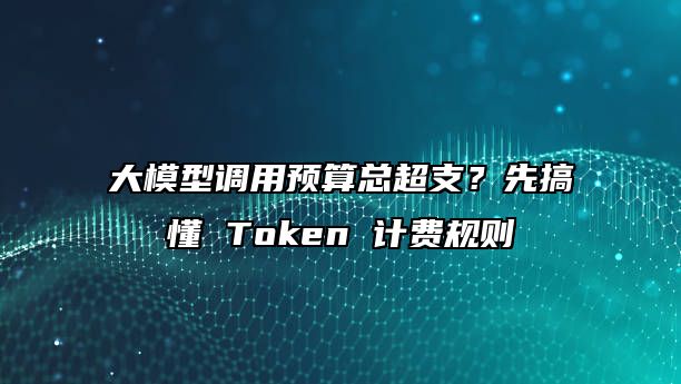 大模型调用预算总超支?先搞懂 Token 计费规则